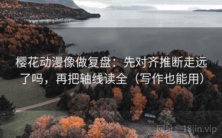 樱花动漫像做复盘:先对齐推断走远了吗,再把轴线读全(写作也能用)
