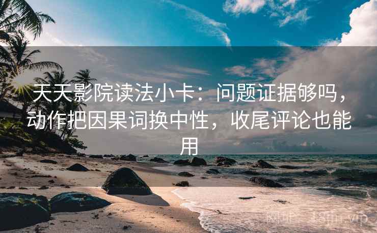 天天影院读法小卡:问题证据够吗,动作把因果词换中性,收尾评论也能用 第2张 天天影院读法小卡:问题证据够吗,动作把因果词换中性,收尾评论也能用 第2张