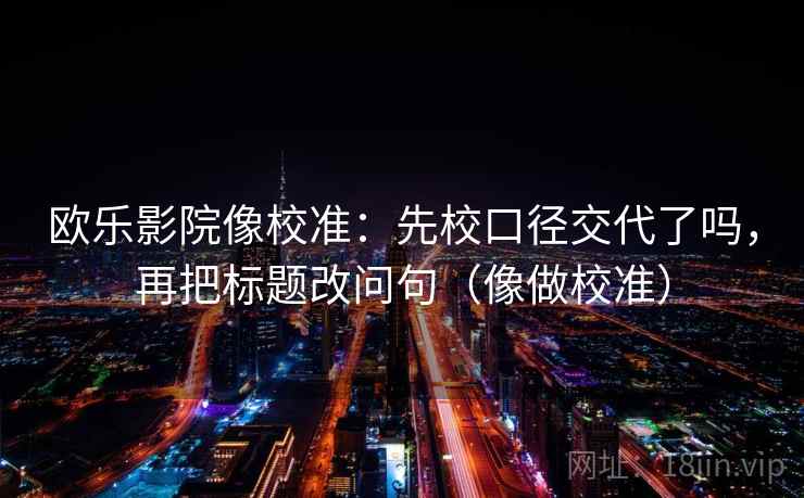 欧乐影院像校准:先校口径交代了吗,再把标题改问句(像做校准) 第2张 欧乐影院像校准:先校口径交代了吗,再把标题改问句(像做校准) 第2张