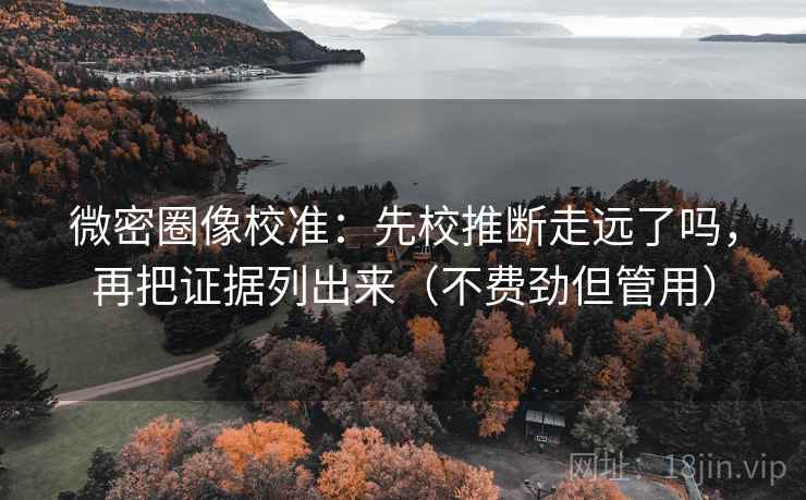 微密圈像校准：先校推断走远了吗，再把证据列出来（不费劲但管用）  第2张