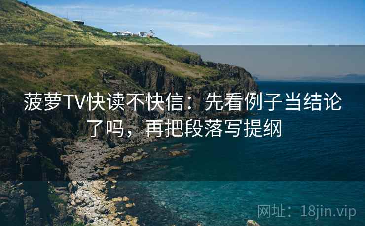 菠萝TV快读不快信:先看例子当结论了吗,再把段落写提纲 第2张 菠萝TV快读不快信:先看例子当结论了吗,再把段落写提纲 第2张