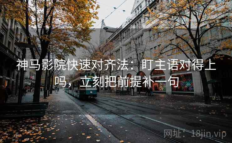 神马影院快速对齐法：盯主语对得上吗，立刻把前提补一句  第2张