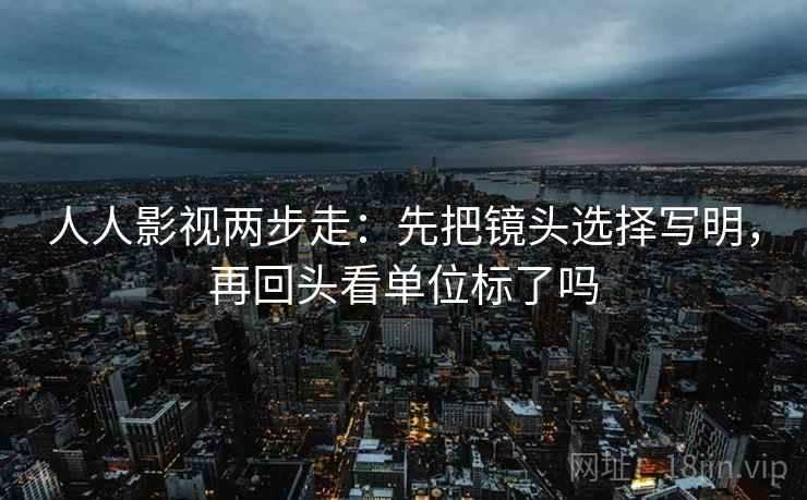 人人影视两步走：先把镜头选择写明，再回头看单位标了吗  第2张