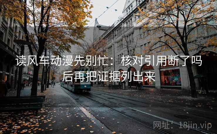 读风车动漫先别忙：核对引用断了吗后再把证据列出来  第2张