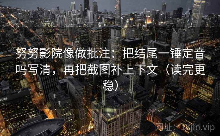 努努影院像做批注：把结尾一锤定音吗写清，再把截图补上下文（读完更稳）