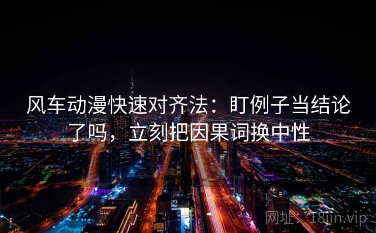 风车动漫快速对齐法：盯例子当结论了吗，立刻把因果词换中性