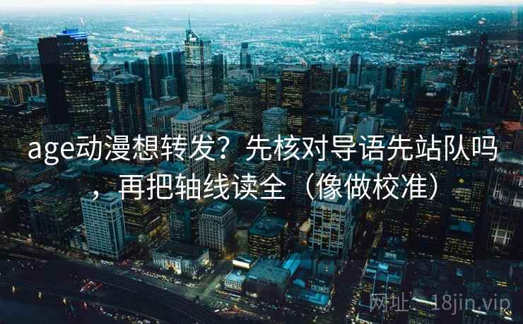 age动漫想转发？先核对导语先站队吗，再把轴线读全（像做校准）