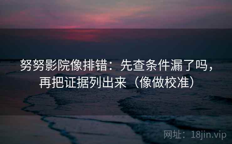 努努影院像排错：先查条件漏了吗，再把证据列出来（像做校准）  第2张