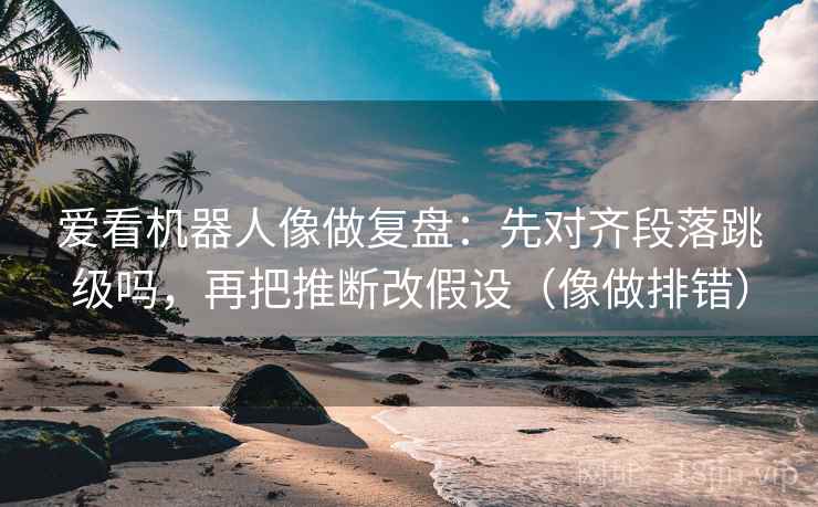 爱看机器人像做复盘：先对齐段落跳级吗，再把推断改假设（像做排错）  第1张