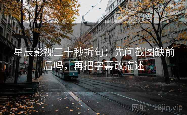 星辰影视三十秒拆句：先问截图缺前后吗，再把字幕改描述  第2张