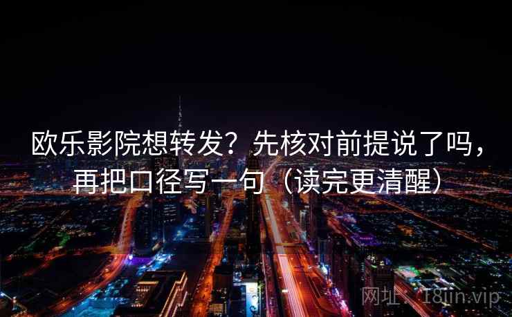 欧乐影院想转发？先核对前提说了吗，再把口径写一句（读完更清醒）  第2张