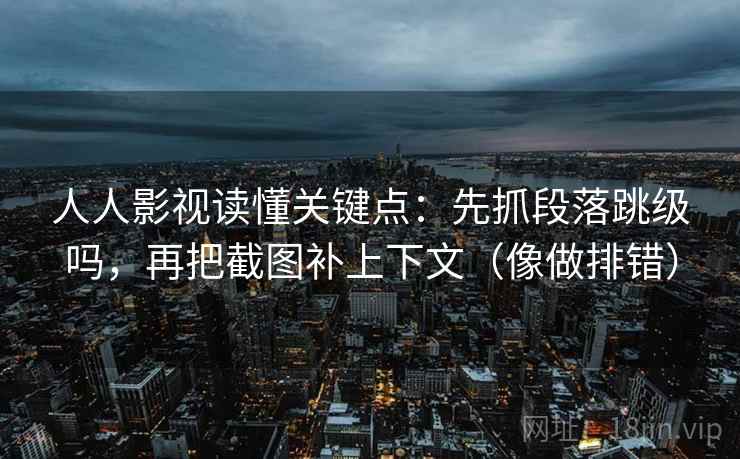 人人影视读懂关键点：先抓段落跳级吗，再把截图补上下文（像做排错）  第2张
