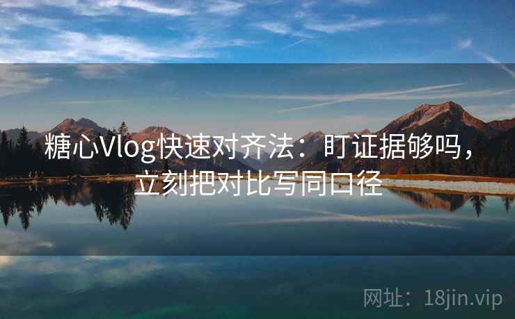 糖心Vlog快速对齐法：盯证据够吗，立刻把对比写同口径