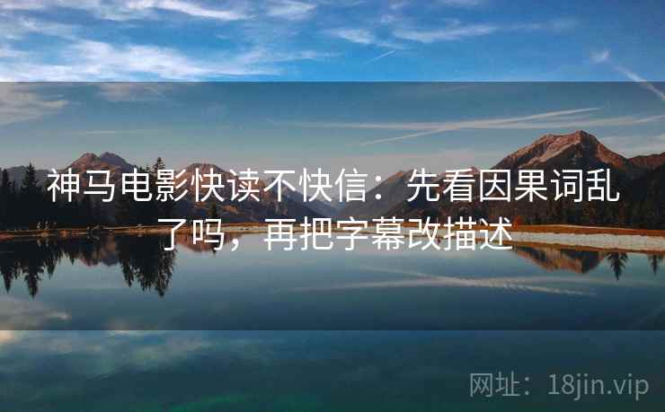 神马电影快读不快信：先看因果词乱了吗，再把字幕改描述