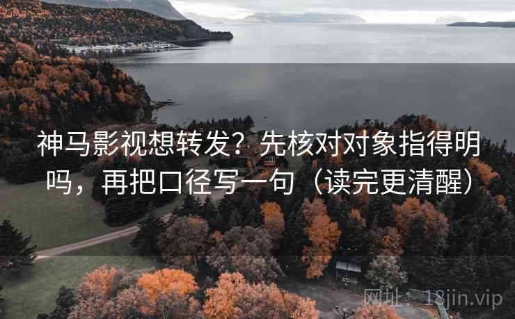 神马影视想转发？先核对对象指得明吗，再把口径写一句（读完更清醒）  第2张