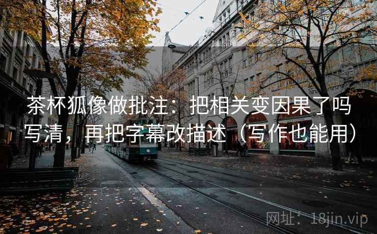 茶杯狐像做批注：把相关变因果了吗写清，再把字幕改描述（写作也能用）  第2张
