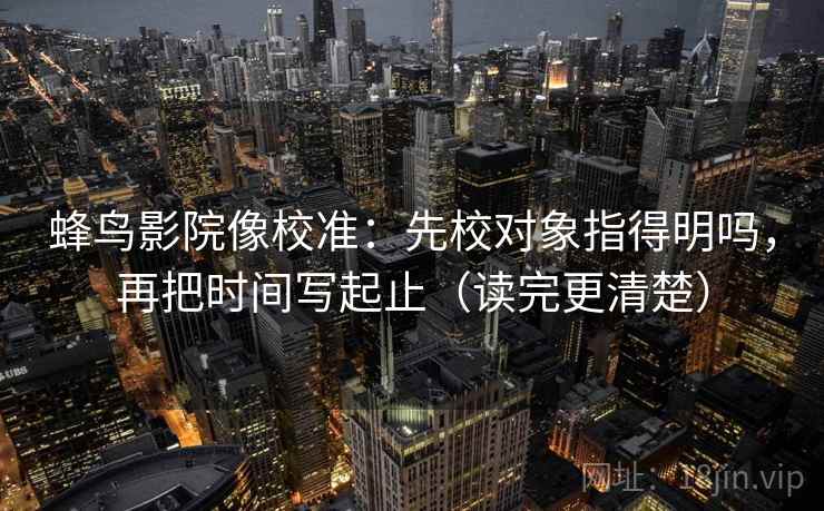 蜂鸟影院像校准：先校对象指得明吗，再把时间写起止（读完更清楚）