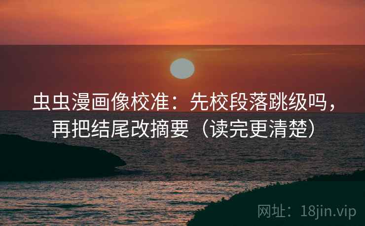 虫虫漫画像校准：先校段落跳级吗，再把结尾改摘要（读完更清楚）  第2张