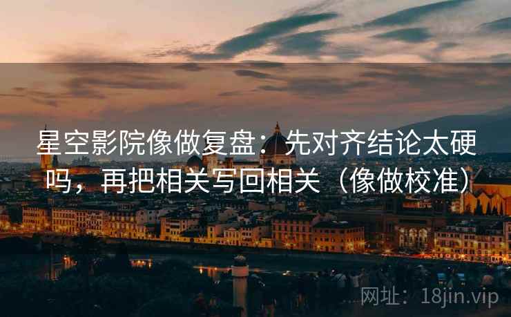 星空影院像做复盘：先对齐结论太硬吗，再把相关写回相关（像做校准）