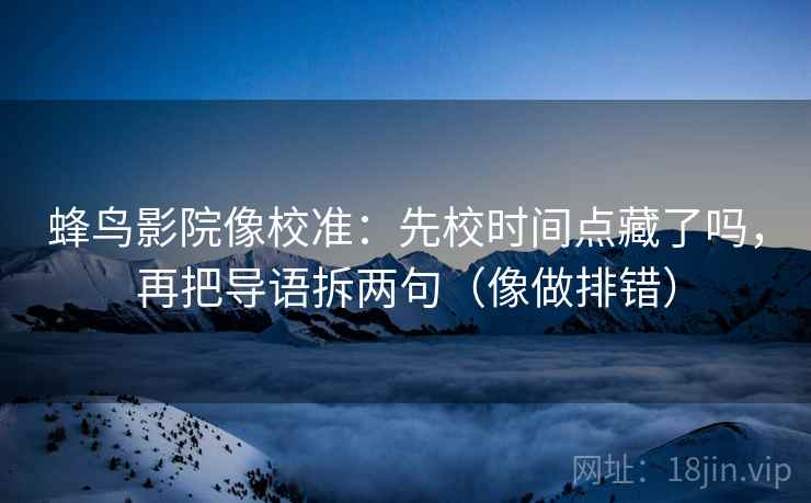 蜂鸟影院像校准：先校时间点藏了吗，再把导语拆两句（像做排错）