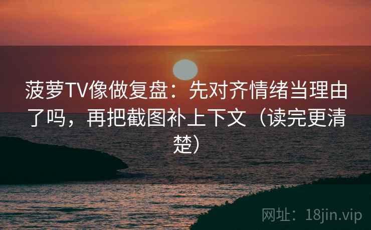 菠萝TV像做复盘：先对齐情绪当理由了吗，再把截图补上下文（读完更清楚）  第2张