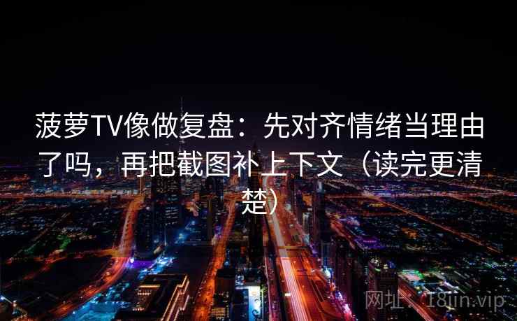 菠萝TV像做复盘：先对齐情绪当理由了吗，再把截图补上下文（读完更清楚）