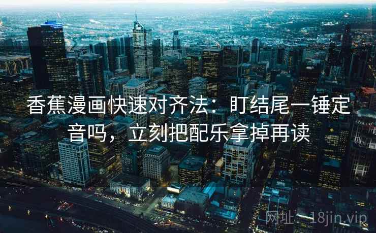 香蕉漫画快速对齐法：盯结尾一锤定音吗，立刻把配乐拿掉再读  第2张