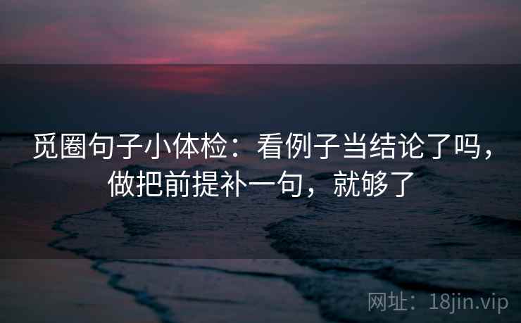 觅圈句子小体检：看例子当结论了吗，做把前提补一句，就够了  第2张