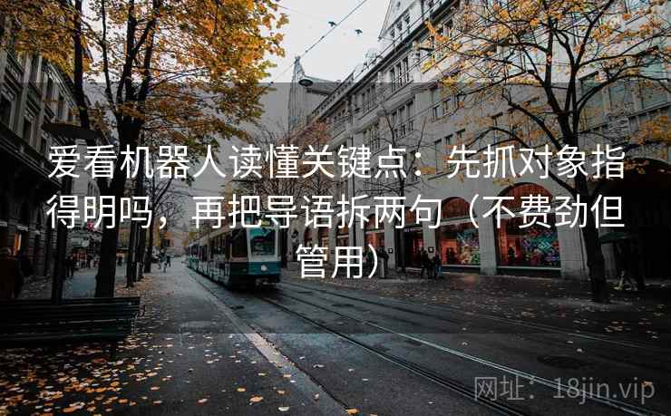 爱看机器人读懂关键点：先抓对象指得明吗，再把导语拆两句（不费劲但管用）