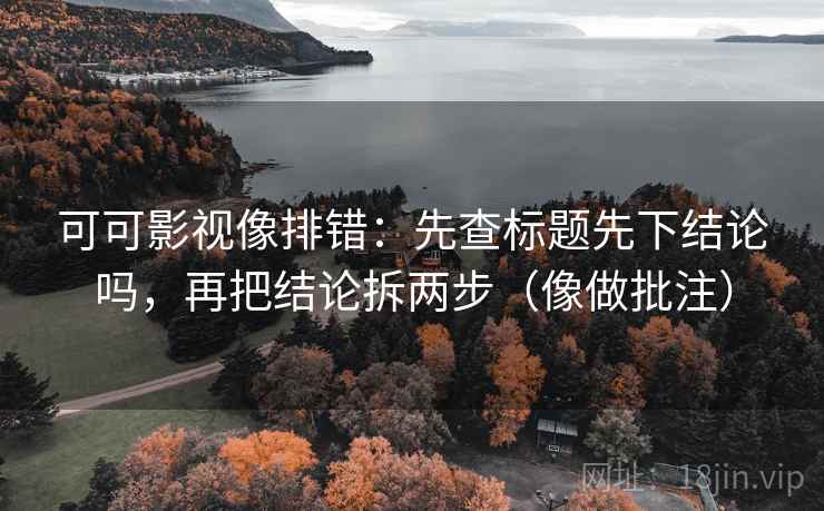 可可影视像排错：先查标题先下结论吗，再把结论拆两步（像做批注）  第2张
