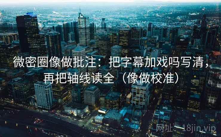 微密圈像做批注：把字幕加戏吗写清，再把轴线读全（像做校准）  第2张