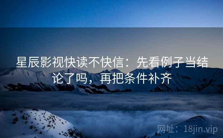 星辰影视快读不快信：先看例子当结论了吗，再把条件补齐