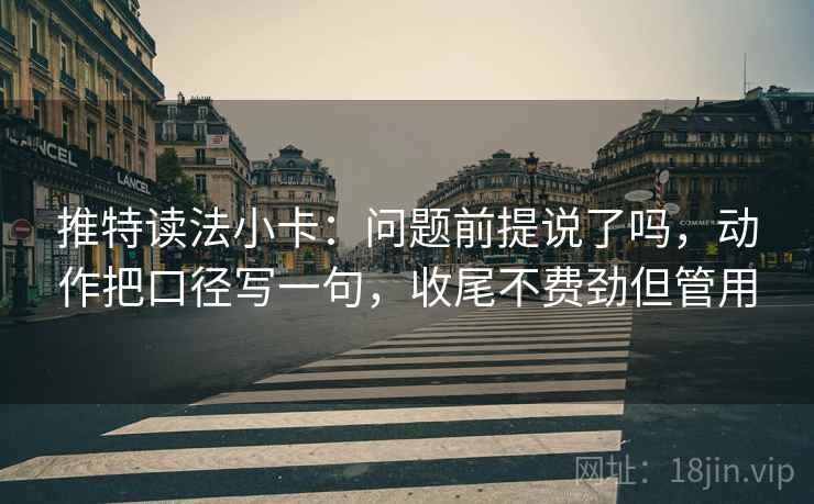 推特读法小卡：问题前提说了吗，动作把口径写一句，收尾不费劲但管用