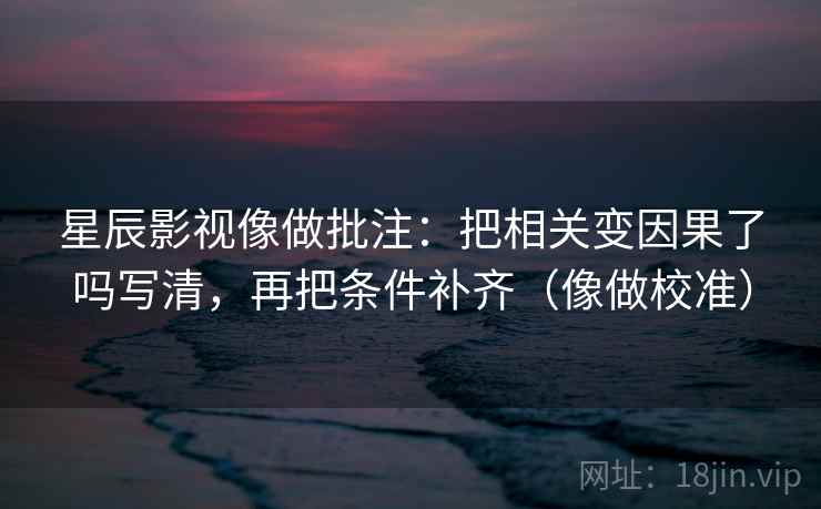 星辰影视像做批注：把相关变因果了吗写清，再把条件补齐（像做校准）