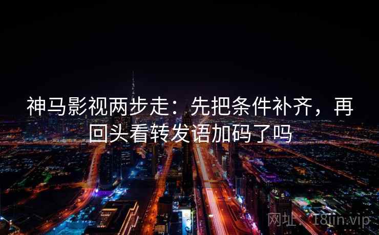神马影视两步走：先把条件补齐，再回头看转发语加码了吗