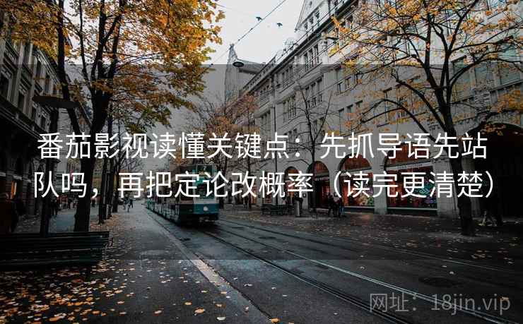 番茄影视读懂关键点：先抓导语先站队吗，再把定论改概率（读完更清楚）