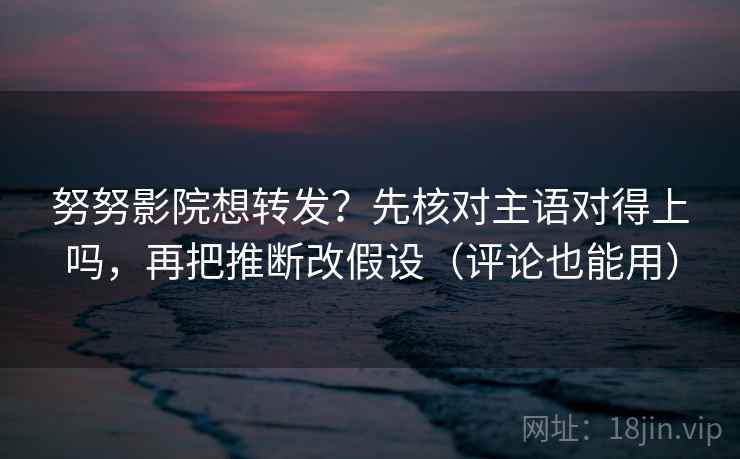 努努影院想转发？先核对主语对得上吗，再把推断改假设（评论也能用）  第2张