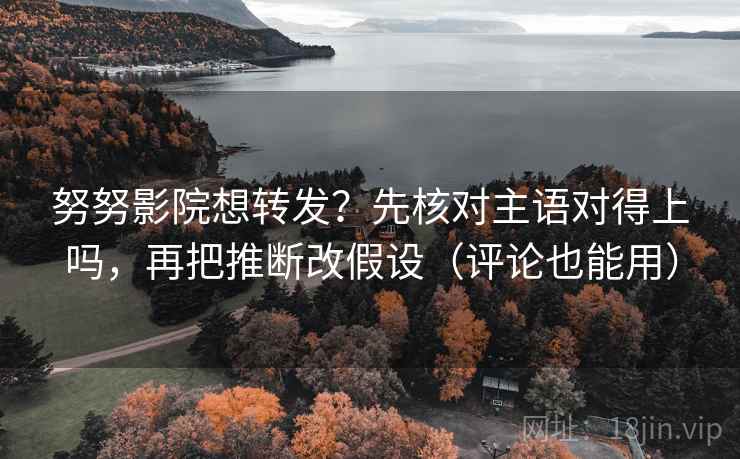 努努影院想转发？先核对主语对得上吗，再把推断改假设（评论也能用）