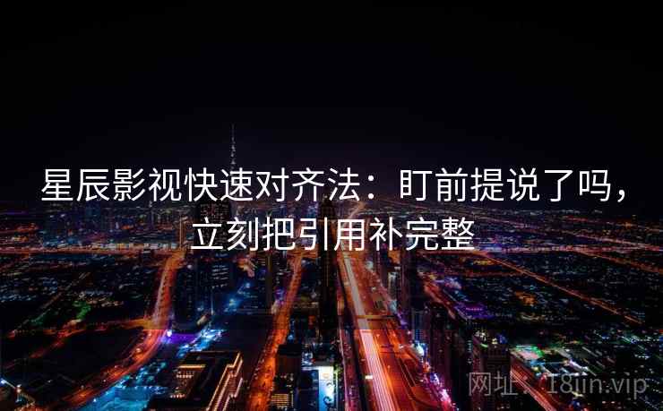 星辰影视快速对齐法：盯前提说了吗，立刻把引用补完整