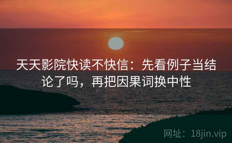 天天影院快读不快信：先看例子当结论了吗，再把因果词换中性  第2张