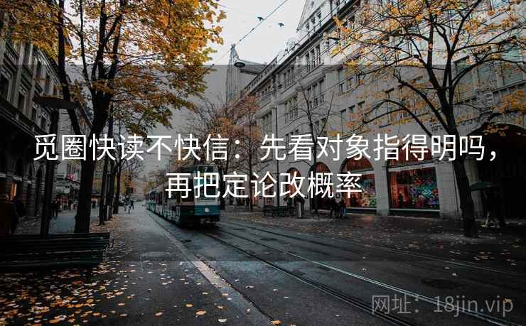 觅圈快读不快信：先看对象指得明吗，再把定论改概率