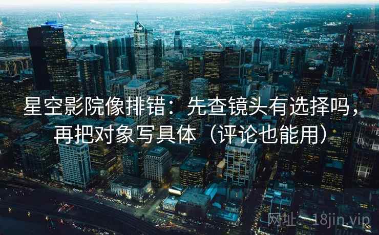 星空影院像排错：先查镜头有选择吗，再把对象写具体（评论也能用）  第2张