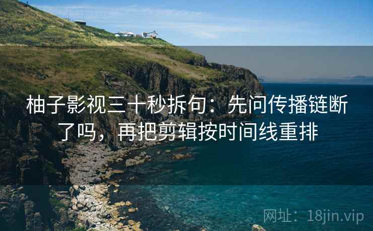 柚子影视三十秒拆句：先问传播链断了吗，再把剪辑按时间线重排