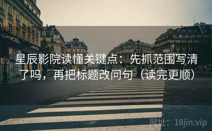 星辰影院读懂关键点：先抓范围写清了吗，再把标题改问句（读完更顺）