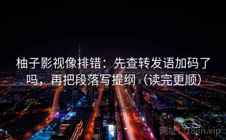 柚子影视像排错：先查转发语加码了吗，再把段落写提纲（读完更顺）  第2张