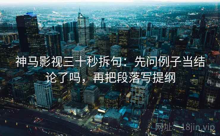 神马影视三十秒拆句：先问例子当结论了吗，再把段落写提纲