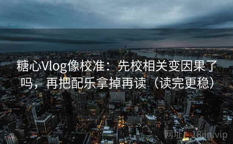 糖心Vlog像校准：先校相关变因果了吗，再把配乐拿掉再读（读完更稳）