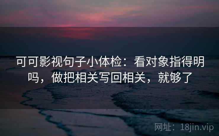 可可影视句子小体检：看对象指得明吗，做把相关写回相关，就够了