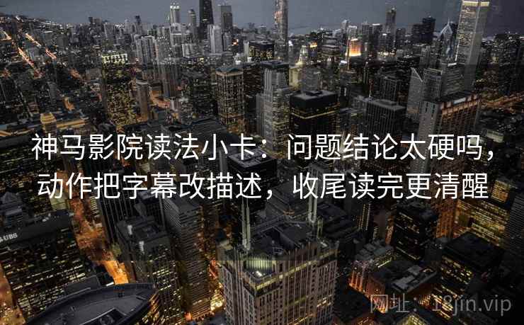 神马影院读法小卡：问题结论太硬吗，动作把字幕改描述，收尾读完更清醒  第2张