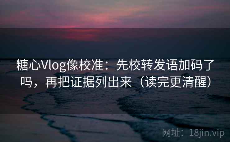 糖心Vlog像校准：先校转发语加码了吗，再把证据列出来（读完更清醒）